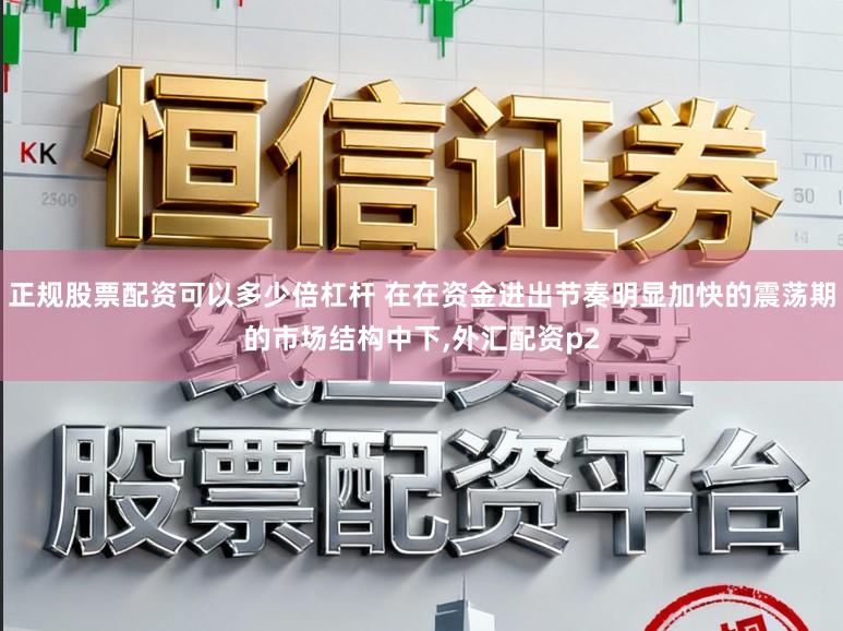 正规股票配资可以多少倍杠杆 在在资金进出节奏明显加快的震荡期的市场结构中下，外汇配资p2