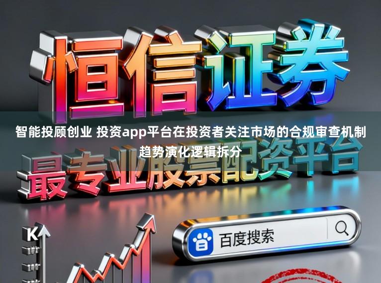 智能投顾创业 投资app平台在投资者关注市场的合规审查机制趋势演化逻辑拆分