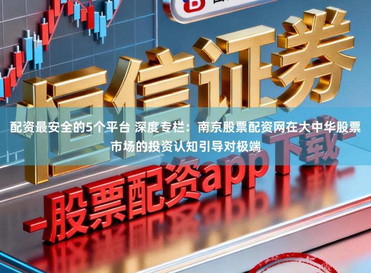 配资最安全的5个平台 深度专栏：南京股票配资网在大中华股票市场的投资认知引导对极端