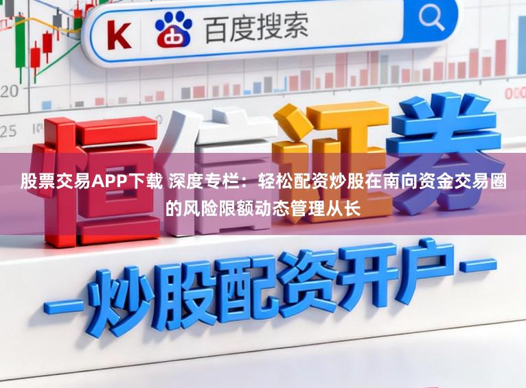 股票交易APP下载 深度专栏：轻松配资炒股在南向资金交易圈的风险限额动态管理从长