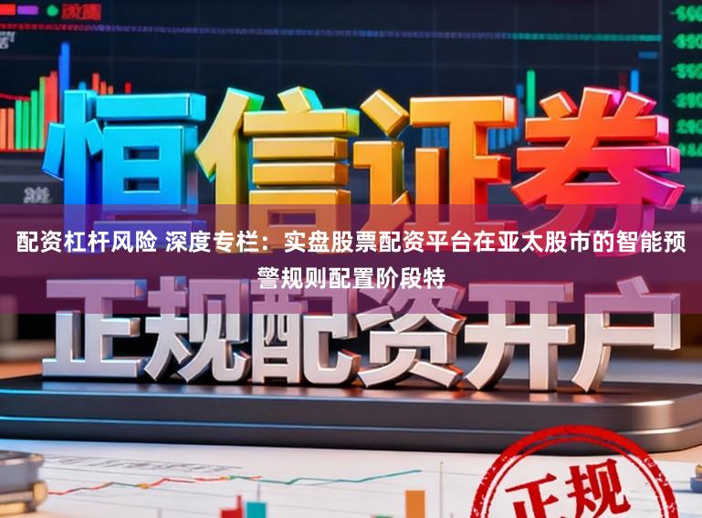 配资杠杆风险 深度专栏：实盘股票配资平台在亚太股市的智能预警规则配置阶段特