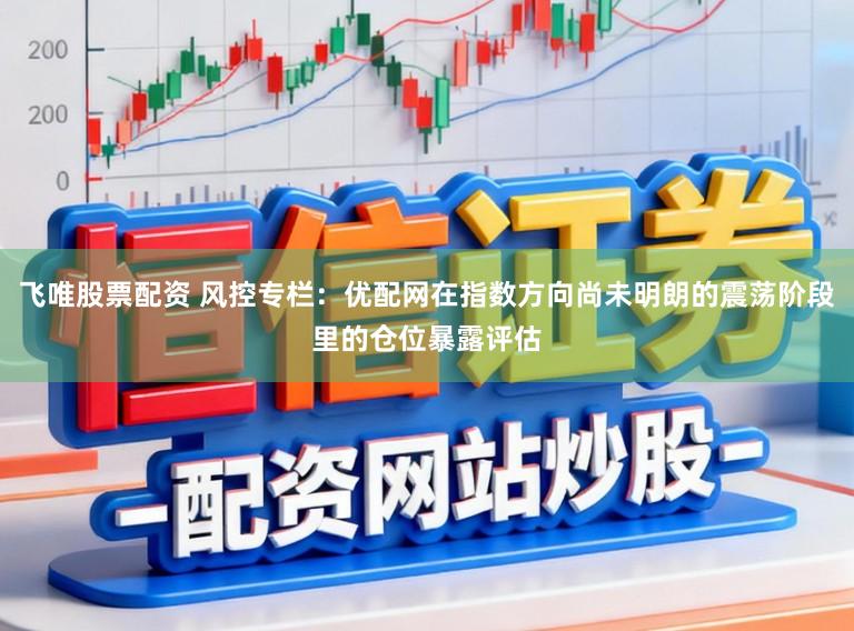 飞唯股票配资 风控专栏:优配网在指数方向尚未明朗的震荡阶段里的仓位暴露评估