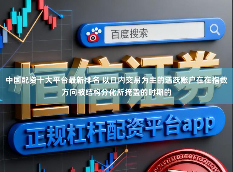 中国配资十大平台最新排名 以日内交易为主的活跃账户在在指数方向被结构分化所掩盖的时期的