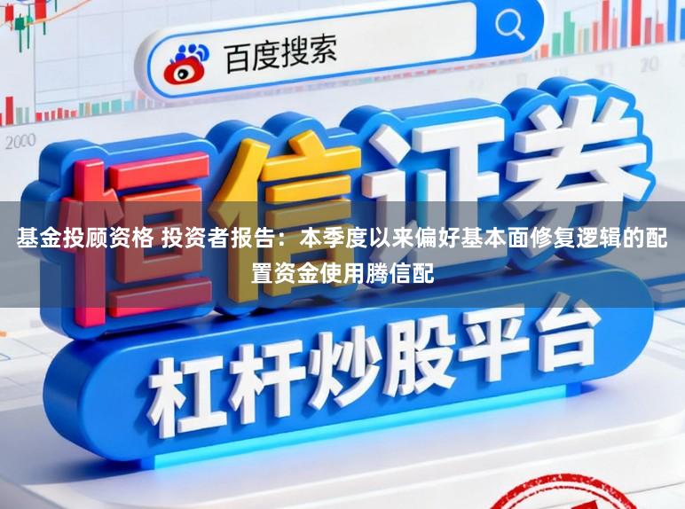基金投顾资格 投资者报告：本季度以来偏好基本面修复逻辑的配置资金使用腾信配