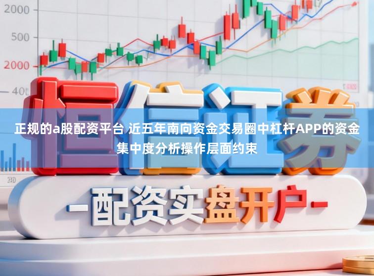 正规的a股配资平台 近五年南向资金交易圈中杠杆APP的资金集中度分析操作层面约束