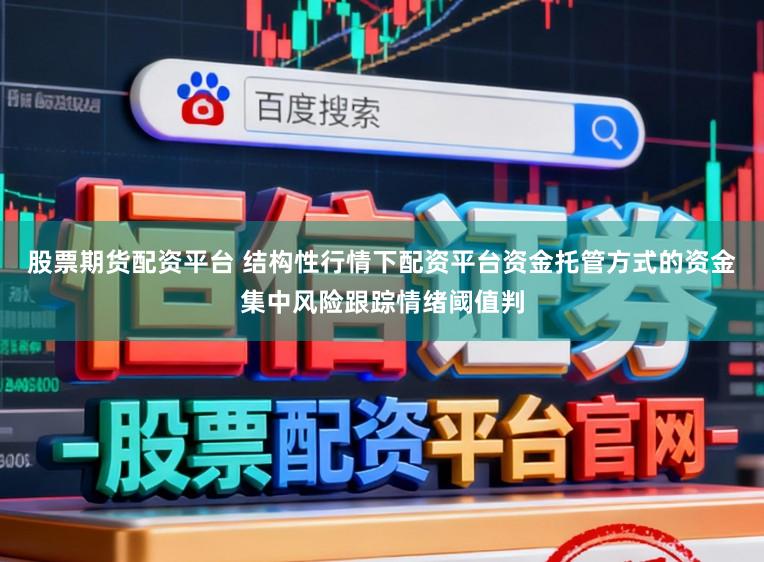 股票期货配资平台 结构性行情下配资平台资金托管方式的资金集中风险跟踪情绪阈值判