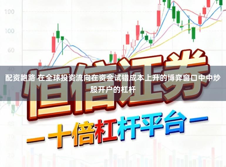 配资跑路 在全球投资流向在资金试错成本上升的博弈窗口中中炒股开户的杠杆