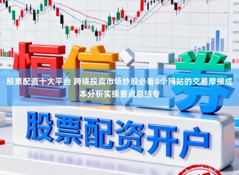 股票配资十大平台 跨境投资市场炒股必看8个网站的交易摩擦成本分析实操要点总结专