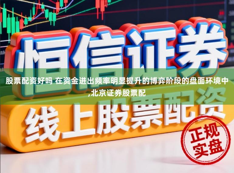 股票配资好吗 在资金进出频率明显提升的博弈阶段的盘面环境中，北京证券股票配
