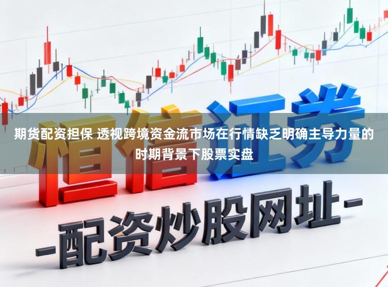 期货配资担保 透视跨境资金流市场在行情缺乏明确主导力量的时期背景下股票实盘