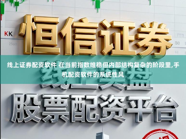 线上证券配资软件 在当前指数维稳但内部结构复杂的阶段里，手机配资软件的系统性风