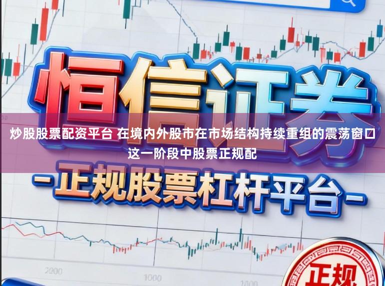 炒股股票配资平台 在境内外股市在市场结构持续重组的震荡窗口这一阶段中股票正规配