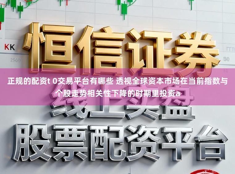 正规的配资t 0交易平台有哪些 透视全球资本市场在当前指数与个股走势相关性下降的时期里投资a