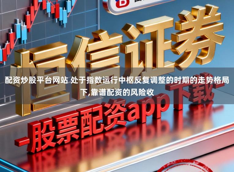 配资炒股平台网站 处于指数运行中枢反复调整的时期的走势格局下，靠谱配资的风险收