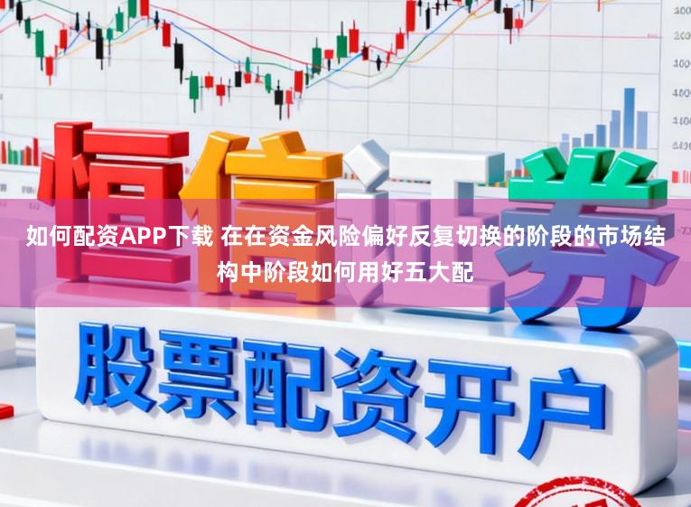 如何配资APP下载 在在资金风险偏好反复切换的阶段的市场结构中阶段如何用好五大配