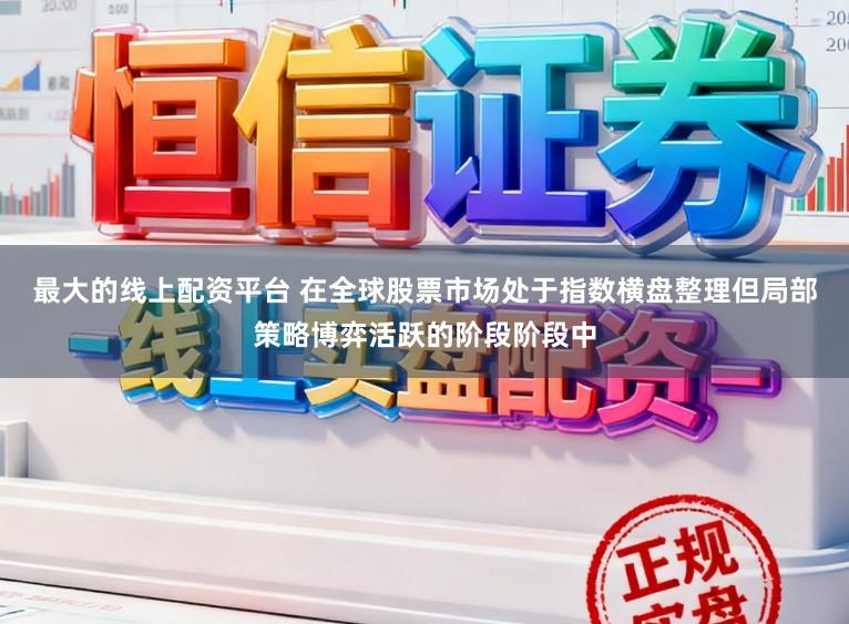 最大的线上配资平台 在全球股票市场处于指数横盘整理但局部策略博弈活跃的阶段阶段中