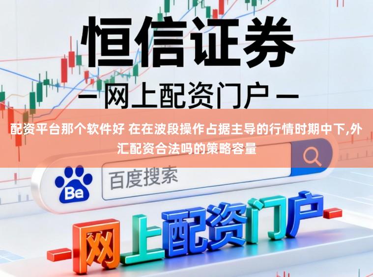 配资平台那个软件好 在在波段操作占据主导的行情时期中下，外汇配资合法吗的策略容量