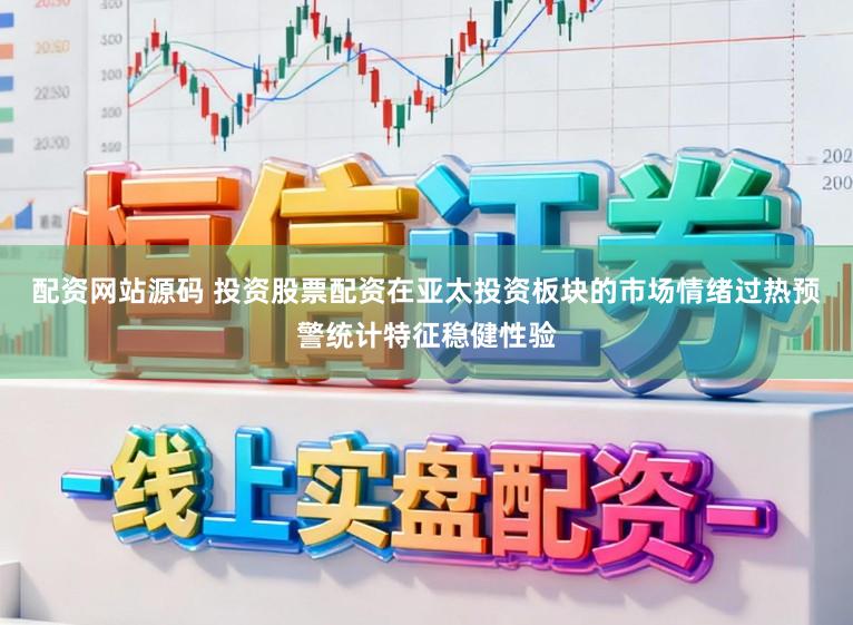 配资网站源码 投资股票配资在亚太投资板块的市场情绪过热预警统计特征稳健性验