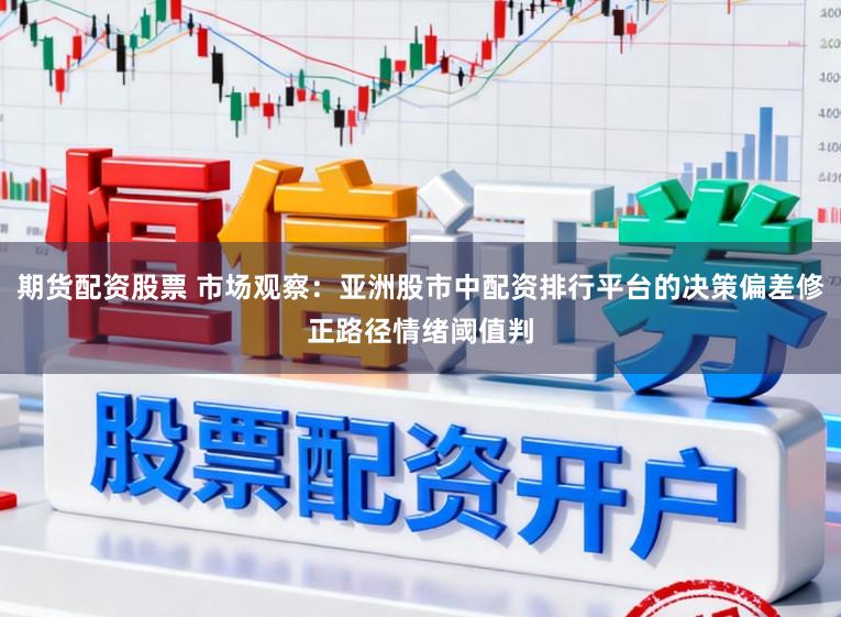 期货配资股票 市场观察：亚洲股市中配资排行平台的决策偏差修正路径情绪阈值判