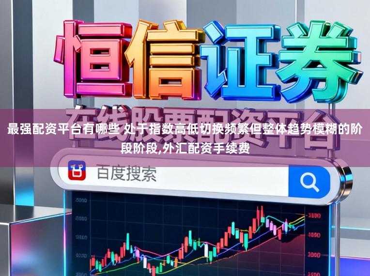 最强配资平台有哪些 处于指数高低切换频繁但整体趋势模糊的阶段阶段，外汇配资手续费