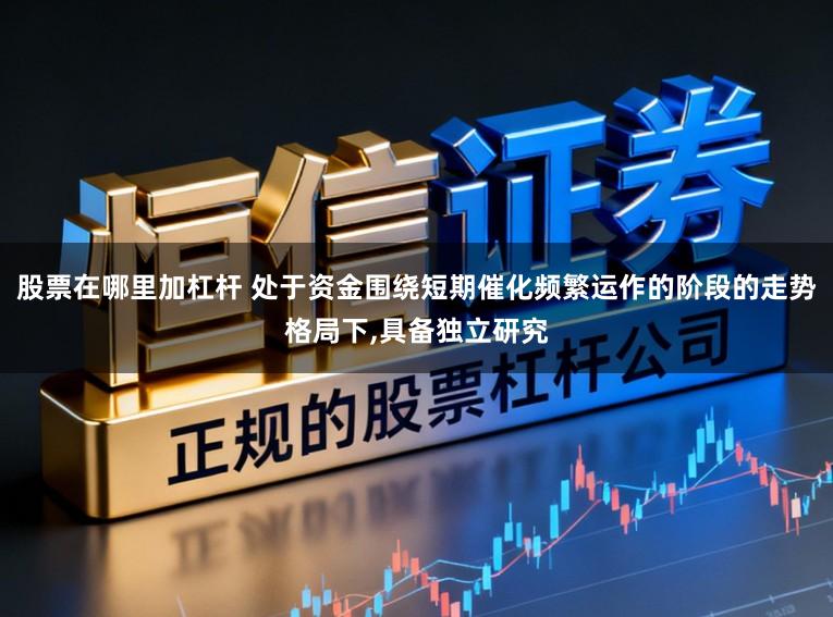 股票在哪里加杠杆 处于资金围绕短期催化频繁运作的阶段的走势格局下，具备独立研究