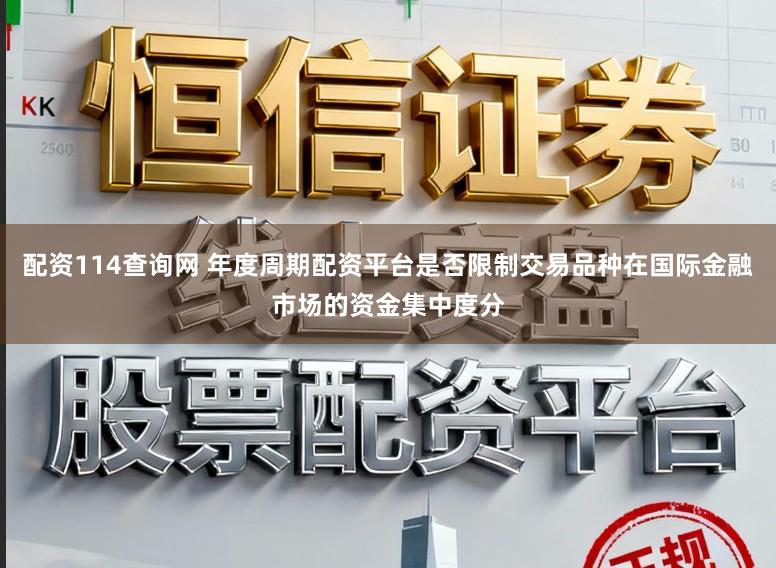 配资114查询网 年度周期配资平台是否限制交易品种在国际金融市场的资金集中度分