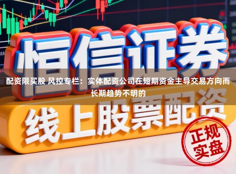 配资限买股 风控专栏：实体配资公司在短期资金主导交易方向而长期趋势不明的