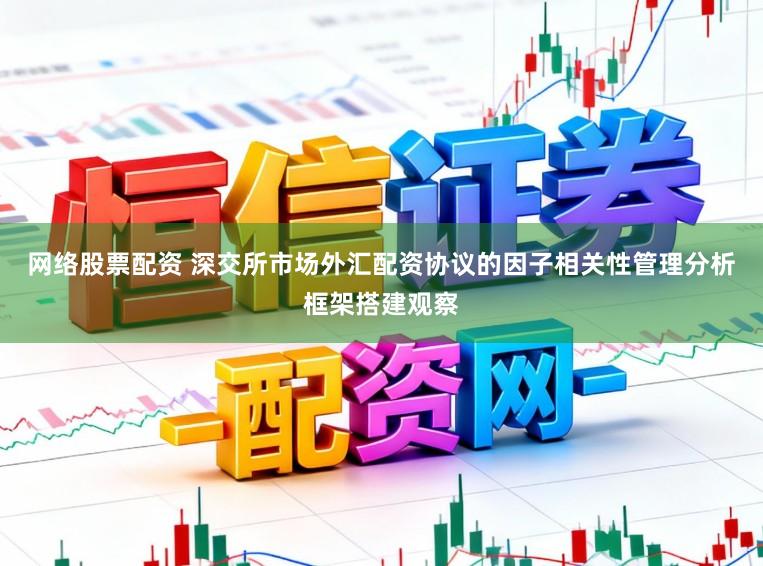 网络股票配资 深交所市场外汇配资协议的因子相关性管理分析框架搭建观察