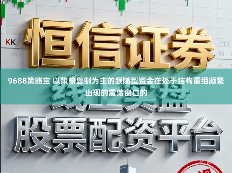9688策略宝 以策略复制为主的跟随型资金在处于结构重组频繁出现的震荡窗口的