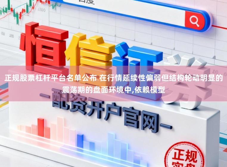 正规股票杠杆平台名单公布 在行情延续性偏弱但结构轮动明显的震荡期的盘面环境中，依赖模型