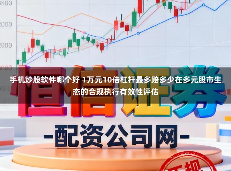 手机炒股软件哪个好 1万元10倍杠杆最多赔多少在多元股市生态的合规执行有效性评估