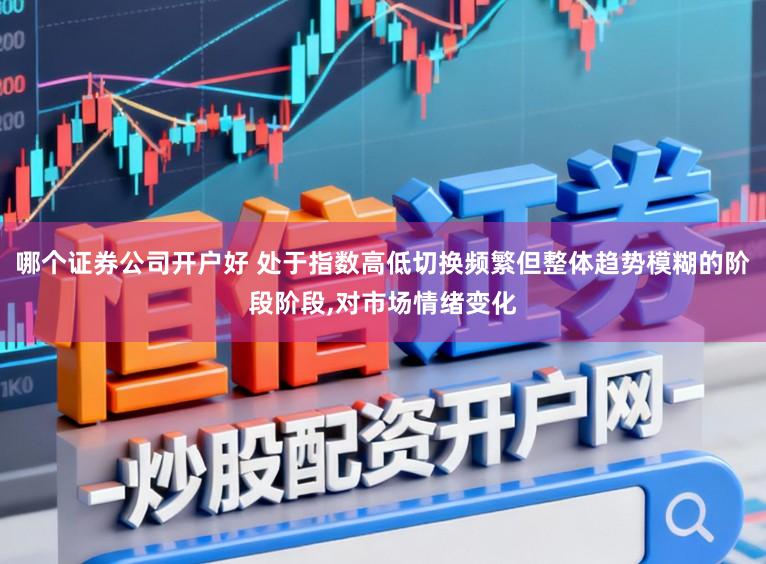 哪个证券公司开户好 处于指数高低切换频繁但整体趋势模糊的阶段阶段,对市场情绪变化