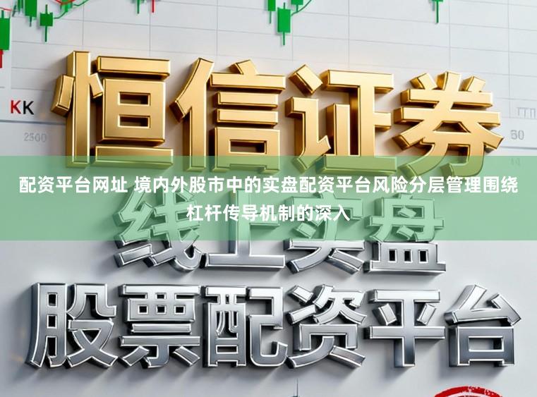 配资平台网址 境内外股市中的实盘配资平台风险分层管理围绕杠杆传导机制的深入