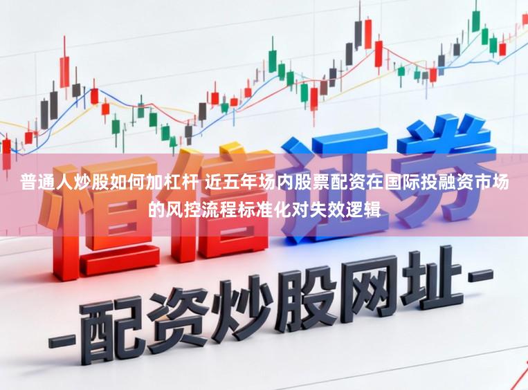 普通人炒股如何加杠杆 近五年场内股票配资在国际投融资市场的风控流程标准化对失效逻辑