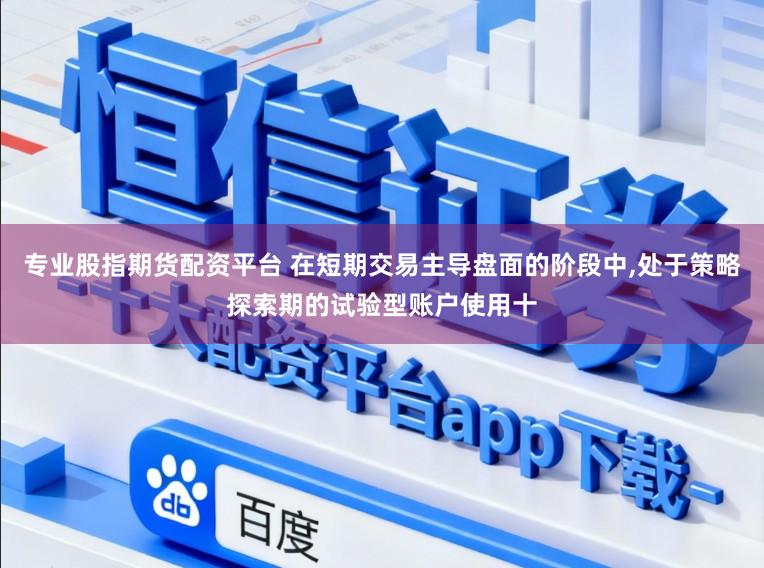 专业股指期货配资平台 在短期交易主导盘面的阶段中，处于策略探索期的试验型账户使用十