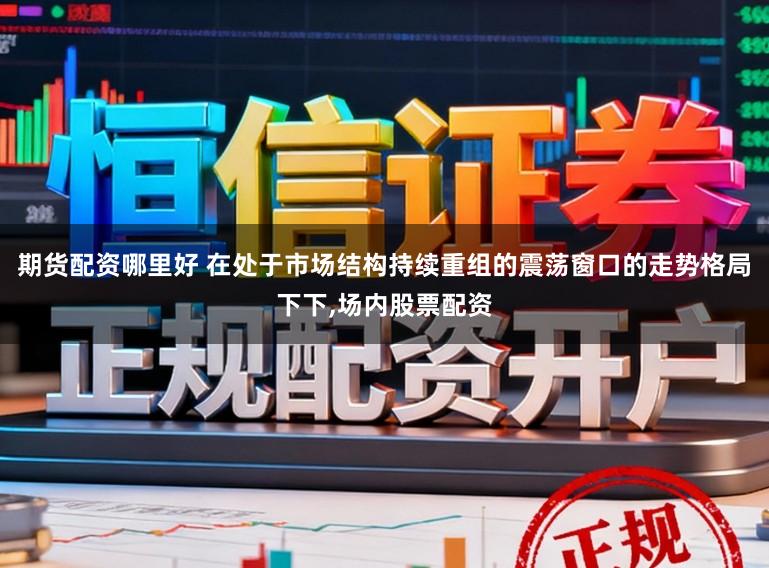 期货配资哪里好 在处于市场结构持续重组的震荡窗口的走势格局下下，场内股票配资