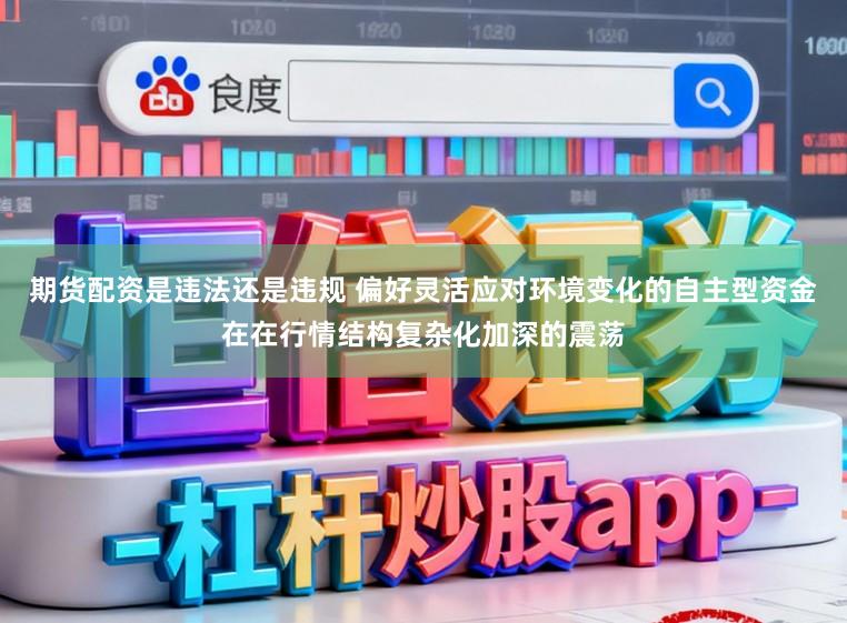 期货配资是违法还是违规 偏好灵活应对环境变化的自主型资金在在行情结构复杂化加深的震荡