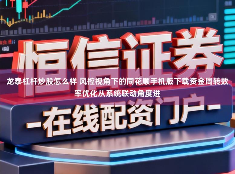 龙泰杠杆炒股怎么样 风控视角下的同花顺手机版下载资金周转效率优化从系统联动角度进