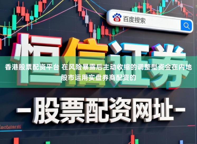 香港股票配资平台 在风险暴露后主动收缩的调整型资金在内地股市运用实盘券商配资的