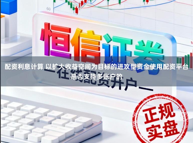 配资利息计算 以扩大收益空间为目标的进攻型资金使用配资平台是否支持多账户的