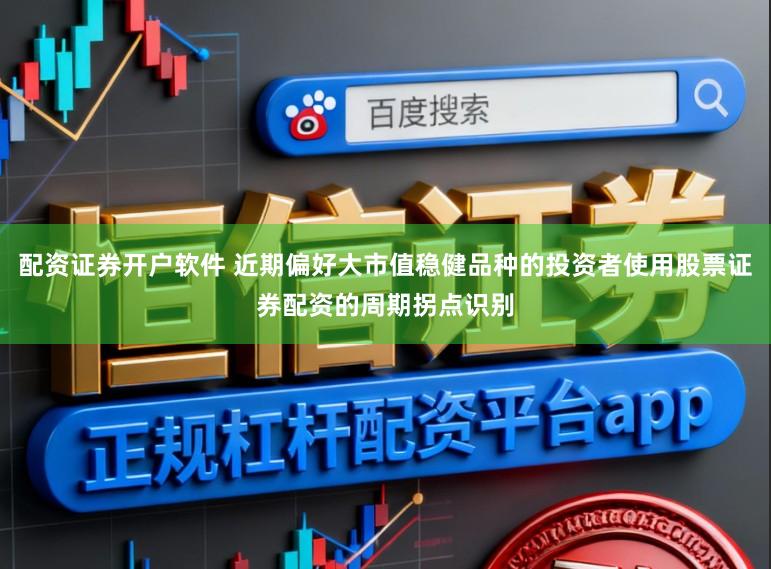 配资证券开户软件 近期偏好大市值稳健品种的投资者使用股票证券配资的周期拐点识别