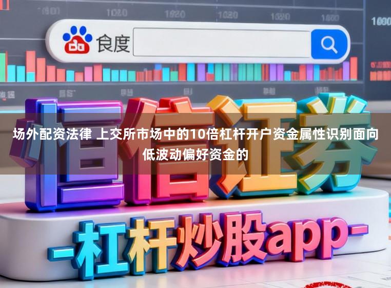 场外配资法律 上交所市场中的10倍杠杆开户资金属性识别面向低波动偏好资金的