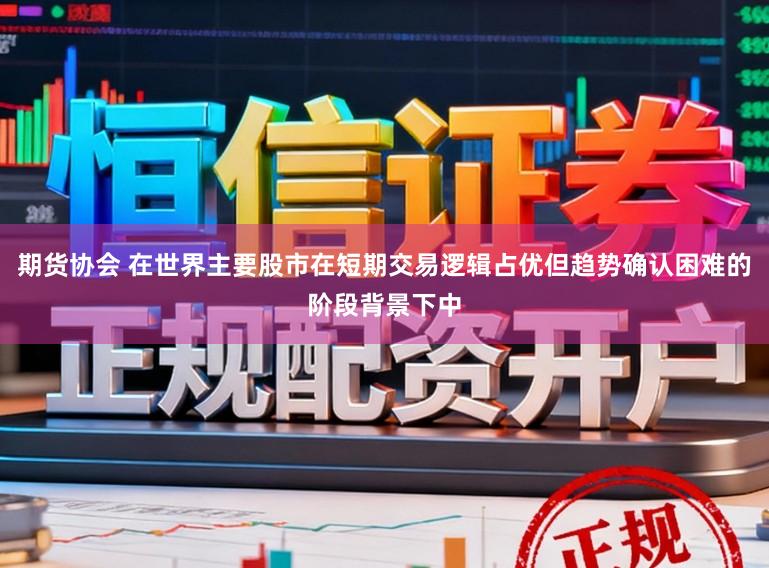期货协会 在世界主要股市在短期交易逻辑占优但趋势确认困难的阶段背景下中