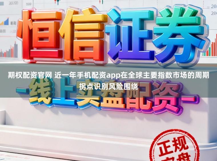期权配资官网 近一年手机配资app在全球主要指数市场的周期拐点识别风险围绕