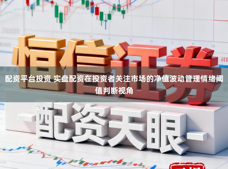 配资平台投资 实盘配资在投资者关注市场的净值波动管理情绪阈值判断视角
