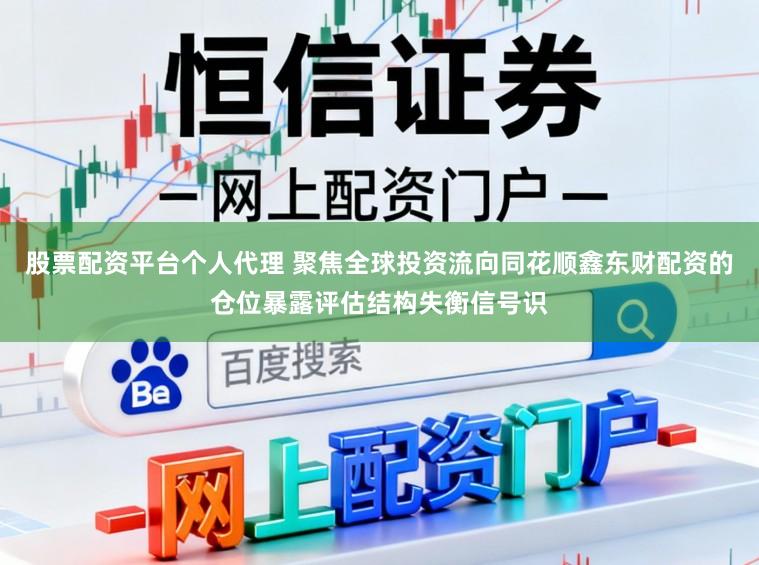 股票配资平台个人代理 聚焦全球投资流向同花顺鑫东财配资的仓位暴露评估结构失衡信号识
