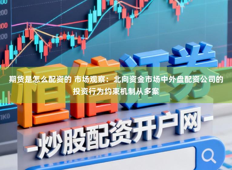 期货是怎么配资的 市场观察：北向资金市场中外盘配资公司的投资行为约束机制从多案