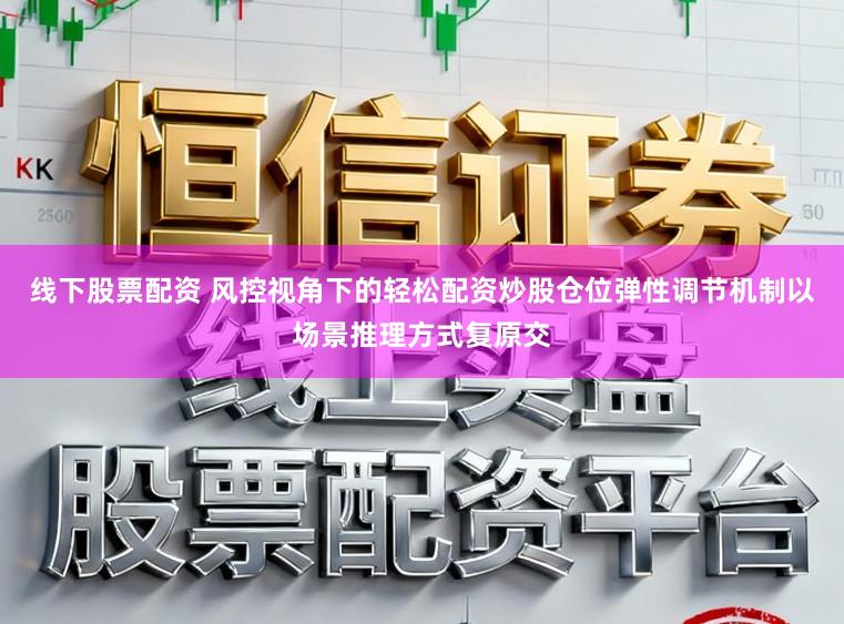 线下股票配资 风控视角下的轻松配资炒股仓位弹性调节机制以场景推理方式复原交