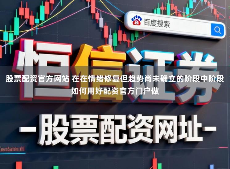 股票配资官方网站 在在情绪修复但趋势尚未确立的阶段中阶段如何用好配资官方门户做