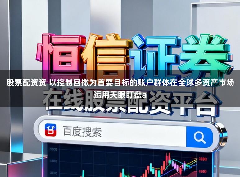 股票配资资 以控制回撤为首要目标的账户群体在全球多资产市场运用天眼盯盘a